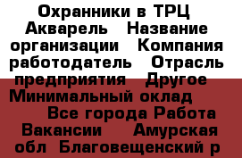 Охранники в ТРЦ "Акварель › Название организации ­ Компания-работодатель › Отрасль предприятия ­ Другое › Минимальный оклад ­ 20 000 - Все города Работа » Вакансии   . Амурская обл.,Благовещенский р-н